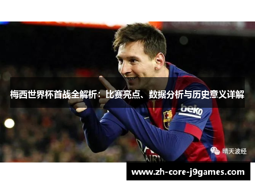 梅西世界杯首战全解析：比赛亮点、数据分析与历史意义详解