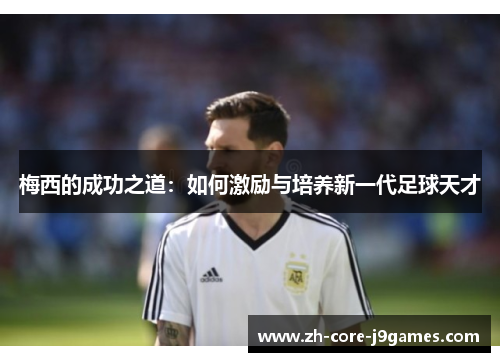 梅西的成功之道：如何激励与培养新一代足球天才
