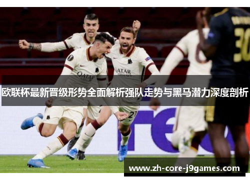 欧联杯最新晋级形势全面解析强队走势与黑马潜力深度剖析