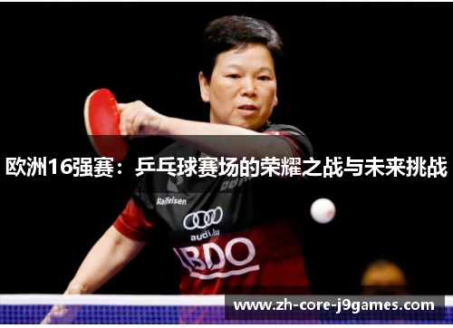 欧洲16强赛:乒乓球赛场的荣耀之战与未来挑战 欧洲16强赛:乒乓球赛场的荣耀之战与未来挑战