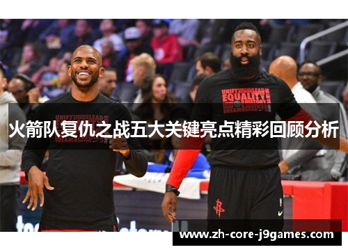 火箭队复仇之战五大关键亮点精彩回顾分析 火箭队复仇之战五大关键亮点精彩回顾分析