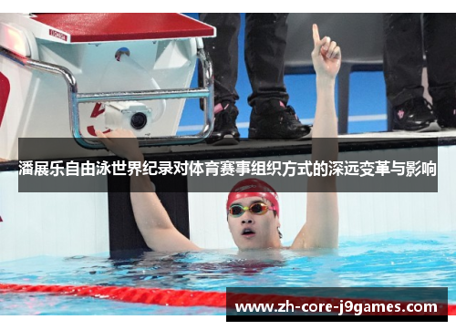 潘展乐自由泳世界纪录对体育赛事组织方式的深远变革与影响 潘展乐自由泳世界纪录对体育赛事组织方式的深远变革与影响
