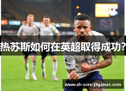 热苏斯如何在英超取得成功? 热苏斯如何在英超取得成功?