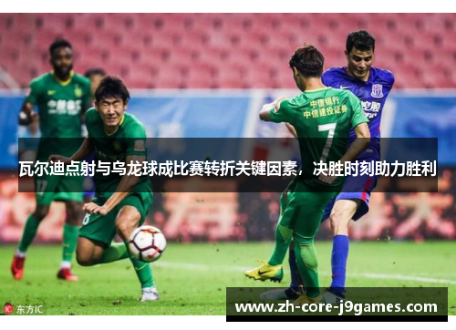 瓦尔迪点射与乌龙球成比赛转折关键因素,决胜时刻助力胜利 瓦尔迪点射与乌龙球成比赛转折关键因素,决胜时刻助力胜利