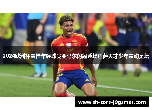 2024欧洲杯最佳年轻球员亚马尔闪耀登场巴萨天才少年震动足坛