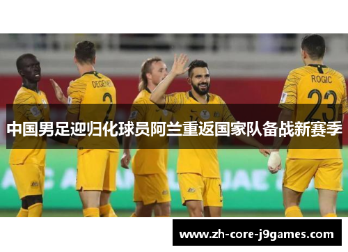 中国男足迎归化球员阿兰重返国家队备战新赛季