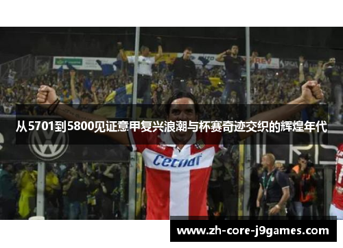从5701到5800见证意甲复兴浪潮与杯赛奇迹交织的辉煌年代 从5701到5800见证意甲复兴浪潮与杯赛奇迹交织的辉煌年代