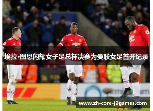 埃拉·图恩闪耀女子足总杯决赛为曼联女足首开纪录 埃拉·图恩闪耀女子足总杯决赛为曼联女足首开纪录