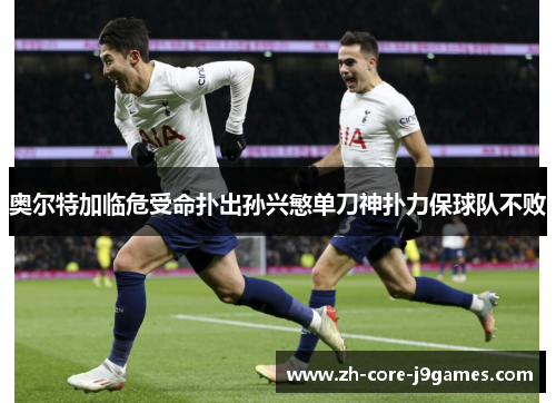 奥尔特加临危受命扑出孙兴慜单刀神扑力保球队不败 奥尔特加临危受命扑出孙兴慜单刀神扑力保球队不败
