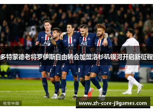 多特蒙德老将罗伊斯自由转会加盟洛杉矶银河开启新征程 多特蒙德老将罗伊斯自由转会加盟洛杉矶银河开启新征程