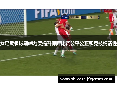 女足反假球黑哨力度提升保障比赛公平公正和竞技纯洁性 女足反假球黑哨力度提升保障比赛公平公正和竞技纯洁性