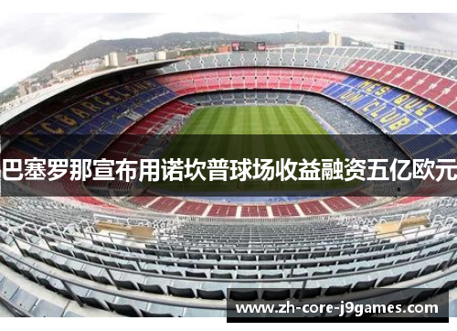 巴塞罗那宣布用诺坎普球场收益融资五亿欧元 巴塞罗那宣布用诺坎普球场收益融资五亿欧元