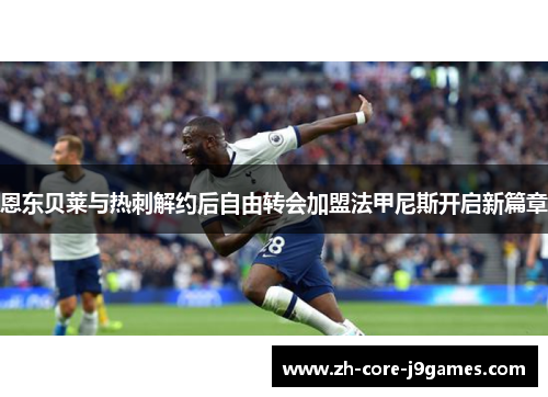 恩东贝莱与热刺解约后自由转会加盟法甲尼斯开启新篇章 恩东贝莱与热刺解约后自由转会加盟法甲尼斯开启新篇章