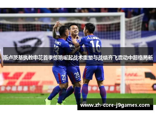 斯卢茨基执教申花首季惊艳崛起战术重塑与战绩齐飞震动中超格局新