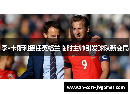 李·卡斯利接任英格兰临时主帅引发球队新变局 李·卡斯利接任英格兰临时主帅引发球队新变局