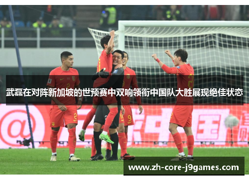 武磊在对阵新加坡的世预赛中双响领衔中国队大胜展现绝佳状态 武磊在对阵新加坡的世预赛中双响领衔中国队大胜展现绝佳状态