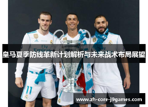 皇马夏季防线革新计划解析与未来战术布局展望