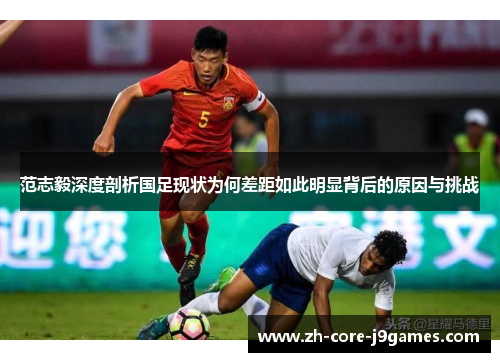 范志毅深度剖析国足现状为何差距如此明显背后的原因与挑战