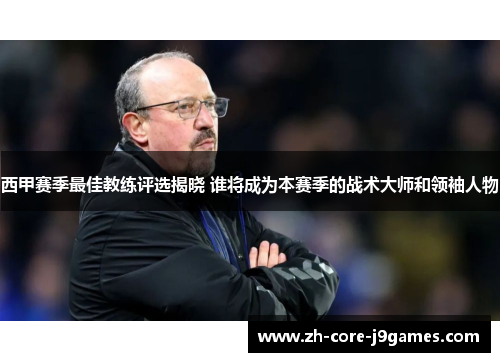 西甲赛季最佳教练评选揭晓 谁将成为本赛季的战术大师和领袖人物