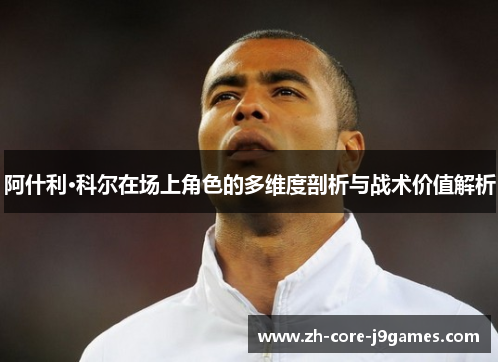 阿什利·科尔在场上角色的多维度剖析与战术价值解析