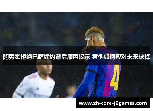 阿劳霍拒绝巴萨续约背后原因揭示 看他如何应对未来抉择 阿劳霍拒绝巴萨续约背后原因揭示 看他如何应对未来抉择