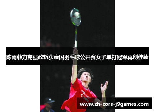 陈雨菲力克强敌斩获泰国羽毛球公开赛女子单打冠军再创佳绩 陈雨菲力克强敌斩获泰国羽毛球公开赛女子单打冠军再创佳绩
