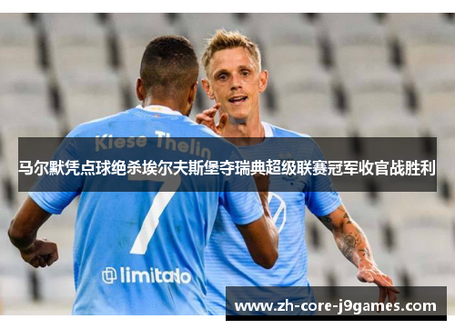 马尔默凭点球绝杀埃尔夫斯堡夺瑞典超级联赛冠军收官战胜利 马尔默凭点球绝杀埃尔夫斯堡夺瑞典超级联赛冠军收官战胜利