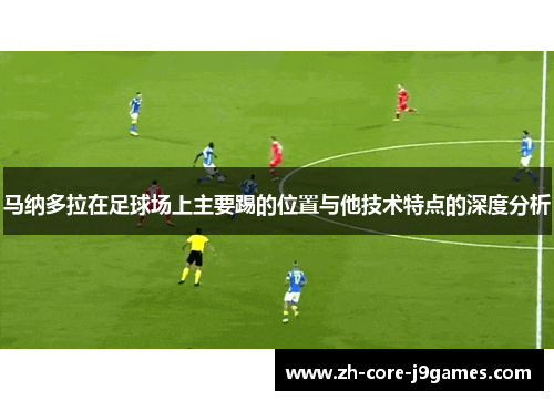 马纳多拉在足球场上主要踢的位置与他技术特点的深度分析 马纳多拉在足球场上主要踢的位置与他技术特点的深度分析