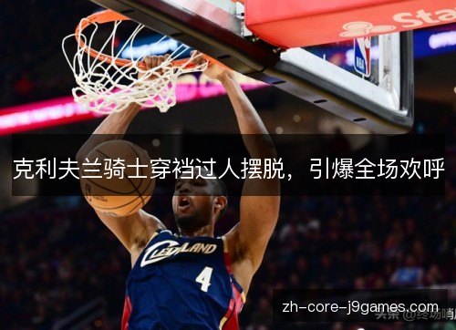 克利夫兰骑士穿裆过人摆脱，引爆全场欢呼