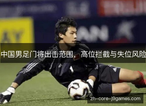 中国男足门将出击范围，高位拦截与失位风险