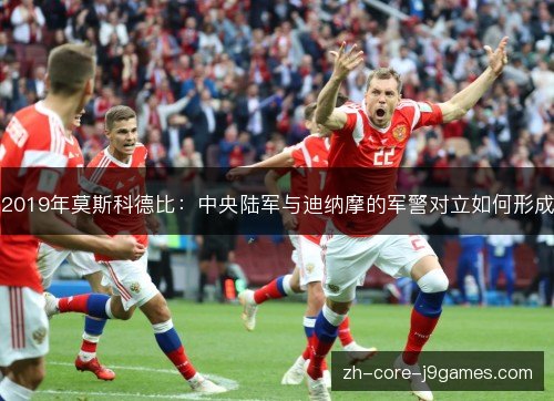 2019年莫斯科德比:中央陆军与迪纳摩的军警对立如何形成 2019年莫斯科德比:中央陆军与迪纳摩的军警对立如何形成
