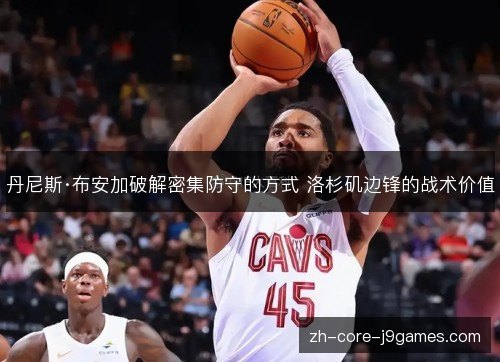 丹尼斯·布安加破解密集防守的方式 洛杉矶边锋的战术价值 丹尼斯·布安加破解密集防守的方式 洛杉矶边锋的战术价值
